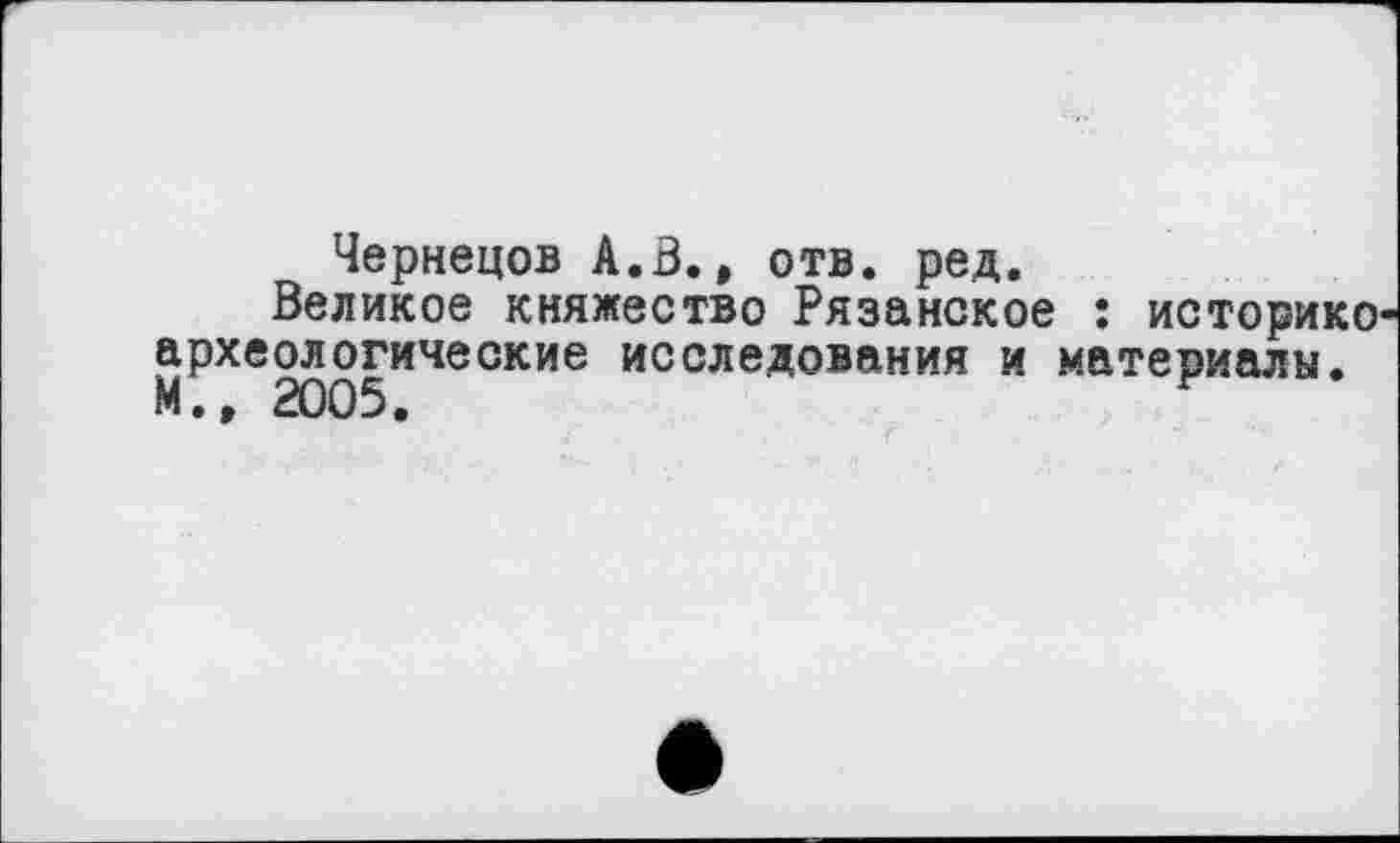 ﻿Чернецов А.В., отв. ред.
Великое княжество Рязанское : историке археологические исследования и материалы. М., 2Û05,